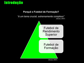 Introdução
Porquê o Futebol de Formação?
“é um tema crucial, extremamente complexo”
(Sousa, 2007)

(Sousa, 2007)

 