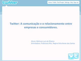 Twitter: A comunicação e o relacionamento entre
            empresas e consumidores.



                Aluno: Walisson Luís de Oliveira
                Orientadora: Professora Msc. Regina Célia Xavier dos Santos
 
