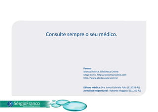 Consulte sempre o seu médico.
Fontes:
Manual Merck. Biblioteca Online
Mayo Clinic. http://wwwmayoclinic.com
http://www.abcdasaude.com.br
Editora médica: Dra. Anna Gabriela Fuks (615039-RJ)
Jornalista responsável: Roberto Maggessi (31.250 RJ)
 