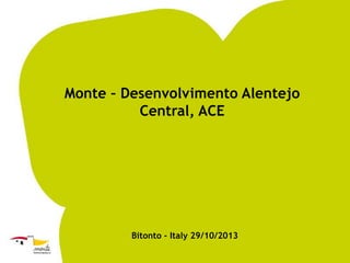 Monte – Desenvolvimento Alentejo
Central, ACE

Bitonto - Italy 29/10/2013

 