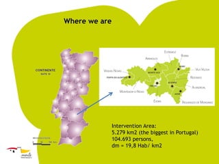 Where we are

Intervention Area:
5.279 km2 (the biggest in Portugal)
104.693 persons,
dm = 19,8 Hab/ km2

 