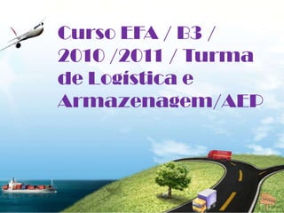 Curso EFA / B3 /
2010 /2011 / Turma
de Logística e
Armazenagem/AEP
 
