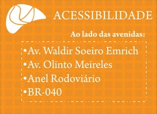 ACESSIBILIDADE
Ao lado das avenidas:

•Av. Waldir Soeiro Emrich
•Av. Olinto Meireles
•Anel Rodoviário
•BR-040

 