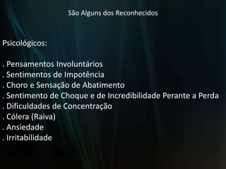 São Alguns dos ReconhecidosPsicológicos:. Pensamentos Involuntários . Sentimentos de Impotência. Choro e Sensação de Abatimento. Sentimento de Choque e de Incredibilidade Perante a Perda. Dificuldades de Concentração. Cólera (Raiva). Ansiedade. Irritabilidade