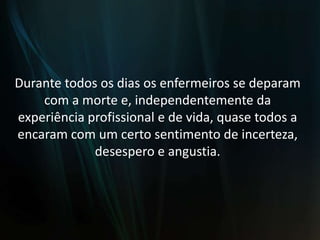 Durante todos os dias os enfermeiros se deparam com a morte e, independentemente da experiência profissional e de vida, quase todos a encaram com um certo sentimento de incerteza, desespero e angustia.