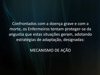 Confrontados com a doença grave e com a morte, os Enfermeiros tentam proteger-se da angustia que estas situações geram, adotando estratégias de adaptação, designadas:MECANISMO DE AÇÃO