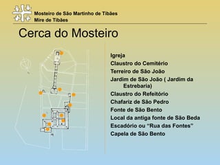 Mosteiro de São Martinho de Tibães
Mire de Tibães
Cerca do Mosteiro
Igreja
Claustro do Cemitério
Terreiro de São João
Jardim de São João ( Jardim da
Estrebaria)
Claustro do Refeitório
Chafariz de São Pedro
Fonte de São Bento
Local da antiga fonte de São Beda
Escadório ou “Rua das Fontes”
Capela de São Bento
 