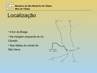 Mosteiro de São Martinho de Tibães
Mire de Tibães
Localização
• 6 km de Braga
• Na margem esquerda do rio
Cávado
• Nas faldas do monte de
São Gens
 