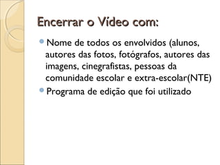 Encerrar o Vídeo com:Encerrar o Vídeo com:
Nome de todos os envolvidos (alunos,
autores das fotos, fotógrafos, autores das
imagens, cinegrafistas, pessoas da
comunidade escolar e extra-escolar(NTE)
Programa de edição que foi utilizado
 