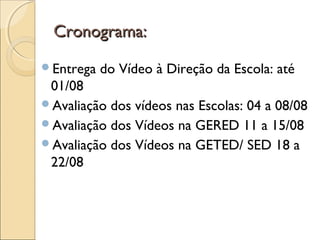 Cronograma:Cronograma:
Entrega do Vídeo à Direção da Escola: até
01/08
Avaliação dos vídeos nas Escolas: 04 a 08/08
Avaliação dos Vídeos na GERED 11 a 15/08
Avaliação dos Vídeos na GETED/ SED 18 a
22/08
 