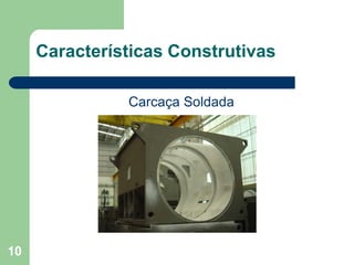 10
Características Construtivas
Carcaça Soldada
 