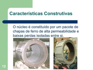 12
Características Construtivas
O núcleo é constituído por um pacote de
chapas de ferro de alta permeabilidade e
baixas perdas isoladas entre si.
 