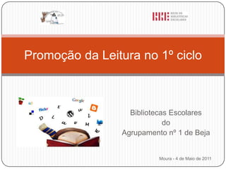 Moura - 4 de Maio de 2011 Promoção da Leitura no 1º ciclo Bibliotecas Escolares  do  Agrupamento nº 1 de Beja 