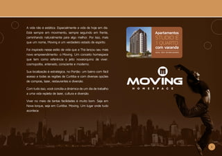 2
A vida não é estática. Especialmente a vida de hoje em dia.
Está sempre em movimento, sempre seguindo em frente,
caminhando naturalmente para algo melhor. Por isso, mais
que um nome, Moving é um verdadeiro estado de espírito.
Foi inspirado nesse estilo de vida que a Thá lançou seu mais
novo empreendimento: o Moving. Um conceito homespace
que tem como referência o jeito novaiorquino de viver:
cosmopolita, antenado, consciente e moderno.
Sua localização é estratégica, no Portão: um bairro com fácil
acesso a todas as regiões de Curitiba e com diversas opções
de compras, lazer, restaurantes e diversão.
Com tudo isso, você concilia a dinâmica de um dia de trabalho
a uma vida repleta de lazer, cultura e diversão.
Viver no meio de tantas facilidades é muito bom. Seja em
Nova Iorque, seja em Curitiba. Moving. Um lugar onde tudo
acontece.
Apartamentos
com varanda
STUDIO E
1 QUARTO
Aprox. 33m2
de área privativa
 