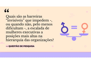 — QUESTÃO DE PESQUISA
Quais são as barreiras
“invisíveis” que impedem -,
ou quando não, pelo menos
dificultam -, a escalada de
mulheres executivas a
posições mais altas na
hierarquia das organizações?
 