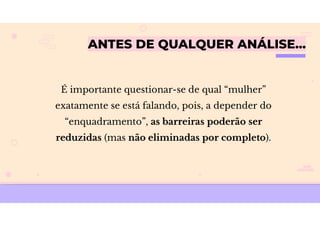 ANTES DE QUALQUER ANÁLISE…
É importante questionar-se de qual “mulher”
exatamente se está falando, pois, a depender do
“enquadramento”, as barreiras poderão ser
reduzidas (mas não eliminadas por completo).
 