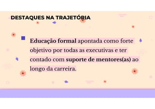  Educação formal apontada como forte
objetivo por todas as executivas e ter
contado com suporte de mentores(as) ao
longo da carreira.
DESTAQUES NA TRAJETÓRIA
 