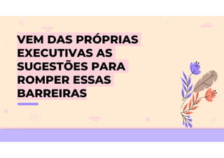 VEM DAS PRÓPRIAS
EXECUTIVAS AS
SUGESTÕES PARA
ROMPER ESSAS
BARREIRAS
 