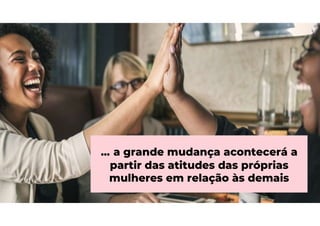 ... a grande mudança acontecerá a
partir das atitudes das próprias
mulheres em relação às demais
 