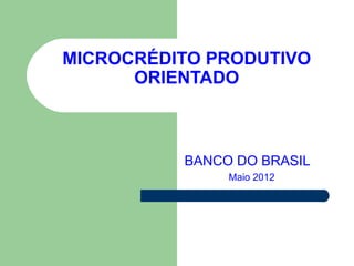 MICROCRÉDITO PRODUTIVO
      ORIENTADO



          BANCO DO BRASIL
               Maio 2012
 