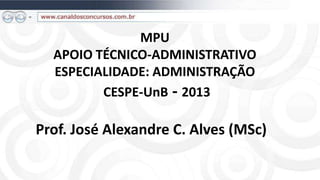 MPU
  APOIO TÉCNICO-ADMINISTRATIVO
  ESPECIALIDADE: ADMINISTRAÇÃO
         CESPE-UnB - 2013

Prof. José Alexandre C. Alves (MSc)
 
