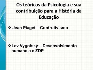 Os teóricos da Psicologia e sua
contribuição para a História da
Educação
 Jean Piaget – Contrutivismo
Lev Vygotsky – Desenvolvimento
humano a e ZDP
 