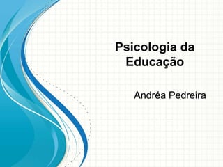 Psicologia da
Educação
Andréa Pedreira
 