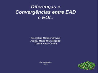 Diferenças e
Convergências entre EAD
        e EOL.



     Disciplina Mídias Virtuais
     Aluna: Maria Rita Macedo
        Tutora Katia Ovidia




            Rio de Janeiro
                 2013
 