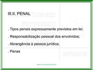 III.II. PENAL


. Tipos penais expressamente previstos em lei;

. Responsabilização pessoal dos envolvidos;

. Abrangência à pessoa jurídica;

. Penas


                 www.mouratavares.adv.br
 