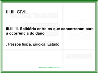 III.III. CIVIL


III.III.III. Solidária entre os que concorreram para
a ocorrência do dano

. Pessoa física, jurídica, Estado




                    www.mouratavares.adv.br
 