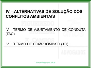IV – ALTERNATIVAS DE SOLUÇÃO DOS
CONFLITOS AMBIENTAIS


IV.I. TERMO DE AJUSTAMENTO DE CONDUTA
(TAC)

IV.II. TERMO DE COMPROMISSO (TC)




               www.mouratavares.adv.br
 