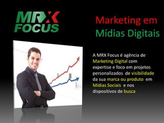 Marketing em
 Mídias Digitais
A MRX Focus é agência de
Marketing Digital com
expertise e foco em projetos
personalizados de visibilidade
da sua marca ou produto em
Mídias Sociais e nos
dispositivos de busca
 