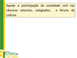 Apoiar a participação da sociedade civil nas
câmaras setoriais, colegiados, e fóruns de
cultura.
 