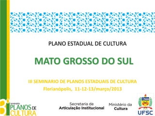 PLANO ESTADUAL DE CULTURA


  MATO GROSSO DO SUL
III SEMINARIO DE PLANOS ESTADUAIS DE CULTURA
       Florianópolis, 11-12-13/março/2013
 