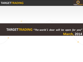 TARGETTRADING
TARGETTRADING “The world´s door will be open for you”
March, 2014
 