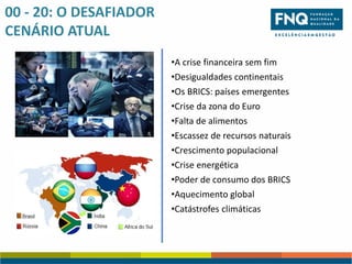 00 - 20: O DESAFIADOR
CENÁRIO ATUAL
•A crise financeira sem fim
•Desigualdades continentais
•Os BRICS: países emergentes
•Crise da zona do Euro
•Falta de alimentos
•Escassez de recursos naturais
•Crescimento populacional
•Crise energética
•Poder de consumo dos BRICS
•Aquecimento global
•Catástrofes climáticas

 