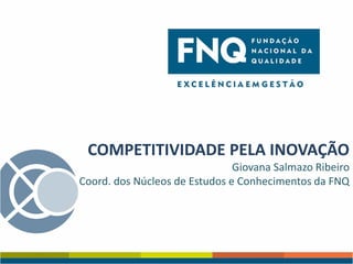 COMPETITIVIDADE PELA INOVAÇÃO
Giovana Salmazo Ribeiro
Coord. dos Núcleos de Estudos e Conhecimentos da FNQ

 