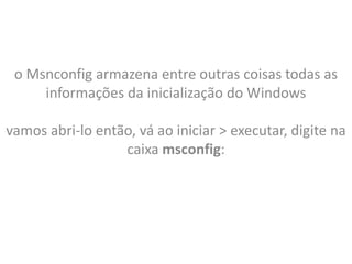 o Msnconfig armazena entre outras coisas todas as
     informações da inicialização do Windows

vamos abri-lo então, vá ao iniciar > executar, digite na
                  caixa msconfig:
 