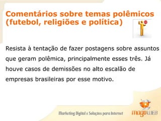 Comentários sobre temas polêmicos
(futebol, religiões e política)
Resista à tentação de fazer postagens sobre assuntos
que geram polêmica, principalmente esses três. Já
houve casos de demissões no alto escalão de
empresas brasileiras por esse motivo.
 