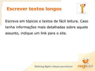 Escrever textos longos
Escreva em tópicos e textos de fácil leitura. Caso
tenha informações mais detalhadas sobre aquele
assunto, indique um link para o site.
 