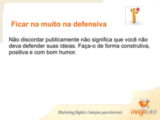 Ficar na muito na defensiva
Não discordar publicamente não significa que você não
deva defender suas ideias. Faça-o de forma construtiva,
positiva e com bom humor.
 