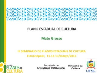 PLANO ESTADUAL DE CULTURA

               Mato Grosso


III SEMINARIO DE PLANOS ESTADUAIS DE CULTURA
       Florianópolis, 11-12-13/março/2013
 