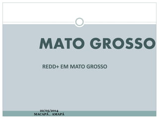 MATO GROSSO
REDD+ EM MATO GROSSO
22/05/2014
MACAPÁ , AMAPÁ
 