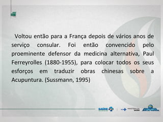 Voltou então para a França depois de vários anos de
serviço consular. Foi então convencido pelo
proeminente defensor da medicina alternativa, Paul
Ferreyrolles (1880-1955), para colocar todos os seus
esforços em traduzir obras chinesas sobre a
Acupuntura. (Sussmann, 1995)
 