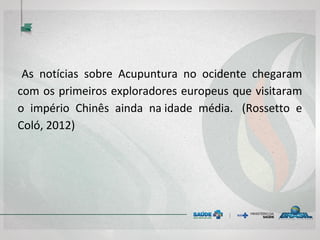 As notícias sobre Acupuntura no ocidente chegaram
com os primeiros exploradores europeus que visitaram
o império Chinês ainda na idade média. (Rossetto e
Coló, 2012)
 