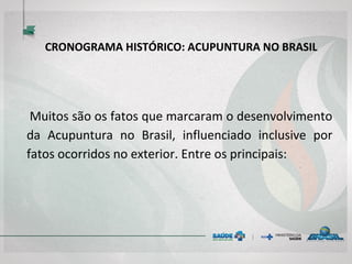 CRONOGRAMA HISTÓRICO: ACUPUNTURA NO BRASIL
Muitos são os fatos que marcaram o desenvolvimento
da Acupuntura no Brasil, influenciado inclusive por fatos
ocorridos no exterior. Entre os principais:
 