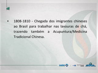 • 1808-1810 - Chegada dos imigrantes chineses
ao Brasil para trabalhar nas lavouras de chá,
trazendo também a Acupuntura/Medicina
Tradicional Chinesa.
 