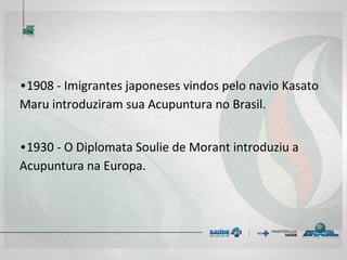 • 1908 - Imigrantes japoneses vindos pelo navio
Kasato Maru introduziram sua Acupuntura no
Brasil.
• 1930 - O Diplomata Soulie de Morant introduziu a
Acupuntura na Europa.
 