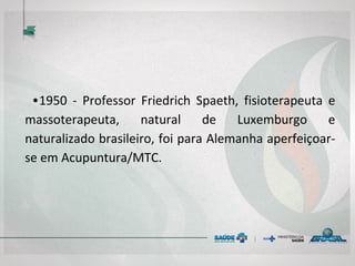 • 1950 - Professor Friedrich Spaeth, fisioterapeuta e
massoterapeuta, natural de Luxemburgo e
naturalizado brasileiro, foi para Alemanha
aperfeiçoar-se em Acupuntura/MTC.
 