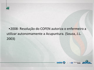 • 2008- Resolução do COFEN autoriza o enfermeiro
a utilizar autonomamente a Acupuntura. (Souza,
J.L. 2003)
 